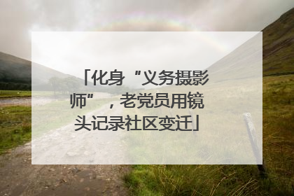 化身“义务摄影师”，老党员用镜头记录社区变迁