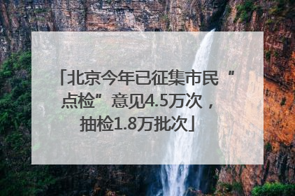 北京今年已征集市民“点检”意见4.5万次，抽检1.8万批次