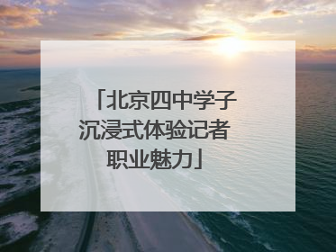 北京四中学子沉浸式体验记者职业魅力