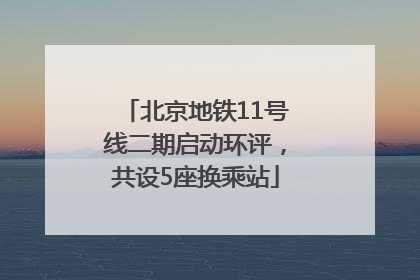 北京地铁11号线二期启动环评，共设5座换乘站