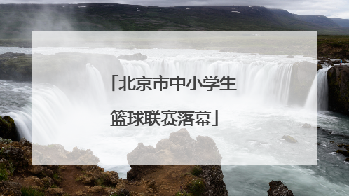 北京市中小学生篮球联赛落幕