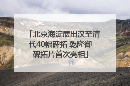 北京海淀展出汉至清代40幅碑拓 乾隆御碑拓片首次亮相