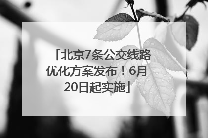 北京7条公交线路优化方案发布！6月20日起实施