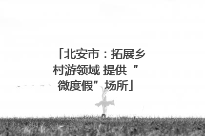 北安市：拓展乡村游领域 提供“微度假”场所