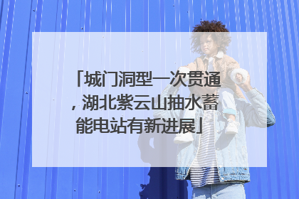 城门洞型一次贯通，湖北紫云山抽水蓄能电站有新进展