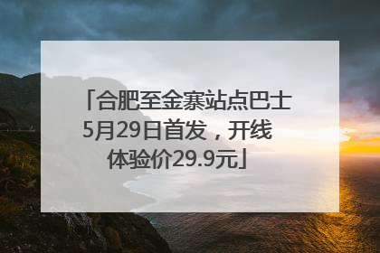 合肥至金寨站点巴士5月29日首发，开线体验价29.9元