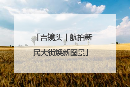 吉镜头丨航拍新民大街焕新图景