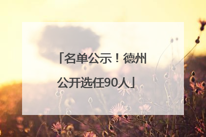 名单公示！德州公开选任90人