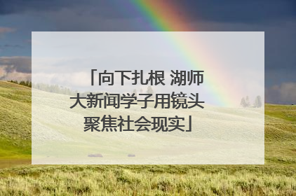 向下扎根 湖师大新闻学子用镜头聚焦社会现实