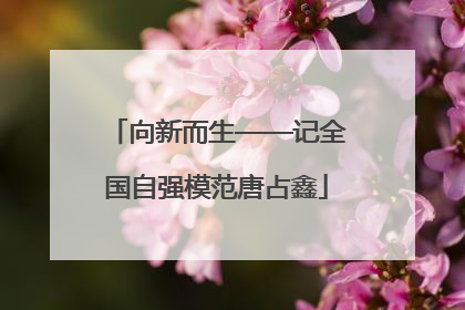 向新而生——记全国自强模范唐占鑫