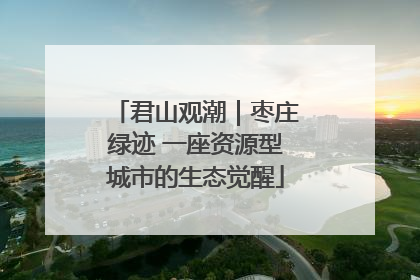 君山观潮｜枣庄绿迹 一座资源型城市的生态觉醒