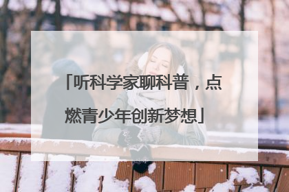 听科学家聊科普，点燃青少年创新梦想