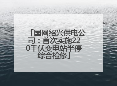 国网绍兴供电公司：首次实施220千伏变电站半停综合检修