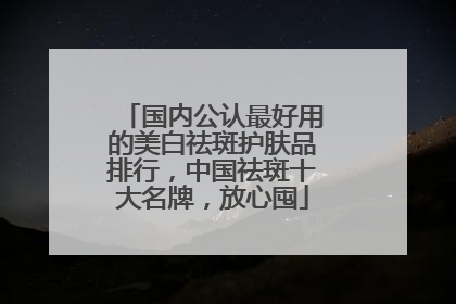 国内公认最好用的美白祛斑护肤品排行，中国祛斑十大名牌，放心囤