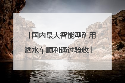 国内最大智能型矿用洒水车顺利通过验收