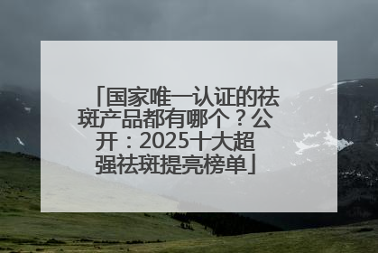 国家唯一认证的祛斑产品都有哪个?公开:2025十大超强祛斑提亮榜单