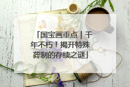 国宝画重点｜千年不朽！揭开特殊葬制的存续之谜
