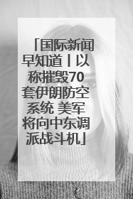 国际新闻早知道丨以称摧毁70套伊朗防空系统 美军将向中东调派战斗机