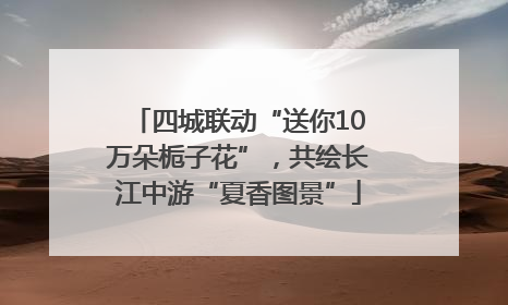 四城联动“送你10万朵栀子花”，共绘长江中游“夏香图景”