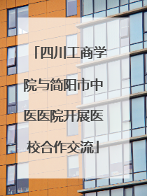 四川工商学院与简阳市中医医院开展医校合作交流