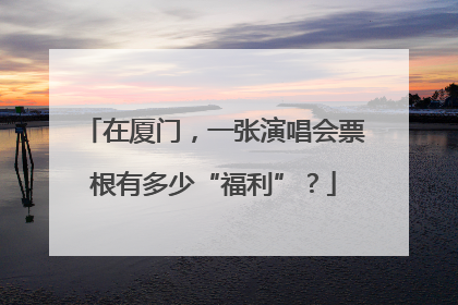 在厦门，一张演唱会票根有多少“福利”？