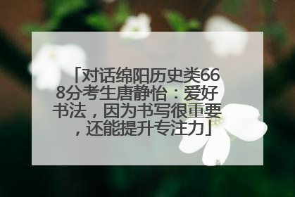 对话绵阳历史类668分考生唐静怡：爱好书法，因为书写很重要，还能提升专注力