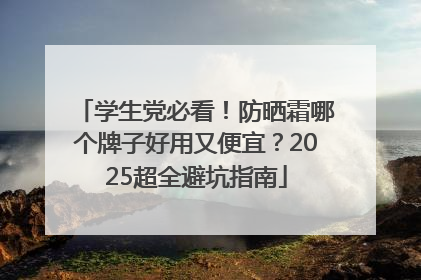 学生党必看！防晒霜哪个牌子好用又便宜？2025超全避坑指南