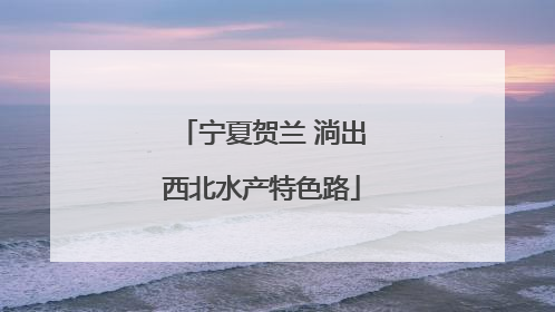 宁夏贺兰 淌出西北水产特色路