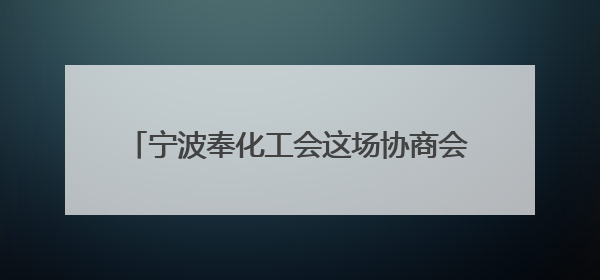 宁波奉化工会这场协商会按下行业发展“加速键”