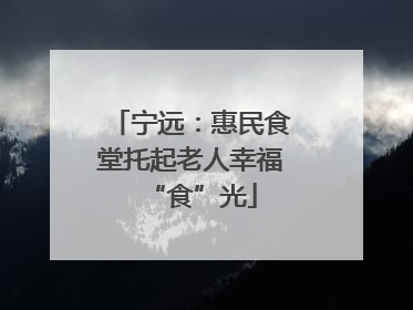 宁远：惠民食堂托起老人幸福“食”光