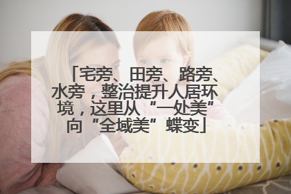 宅旁、田旁、路旁、水旁，整治提升人居环境，这里从“一处美”向“全域美”蝶变