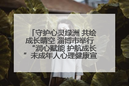 守护心灵绿洲 共绘成长晴空 淄博市举行“润心赋能 护航成长”未成年人心理健康宣传教育主题活动