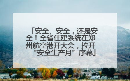 安全、安全，还是安全！全省住建系统在郑州航空港开大会，拉开“安全生产月”序幕