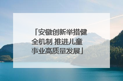 安徽创新举措健全机制 推进儿童事业高质量发展