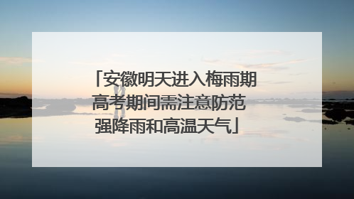 安徽明天进入梅雨期 高考期间需注意防范强降雨和高温天气