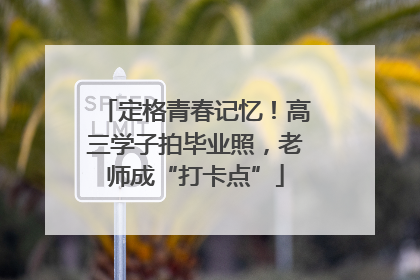 定格青春记忆！高三学子拍毕业照，老师成“打卡点”