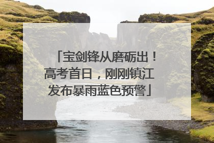 宝剑锋从磨砺出！高考首日，刚刚镇江发布暴雨蓝色预警