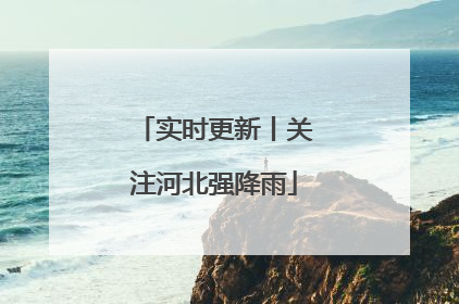 实时更新丨关注河北强降雨