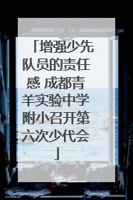 增强少先队员的责任感 成都青羊实验中学附小召开第六次少代会