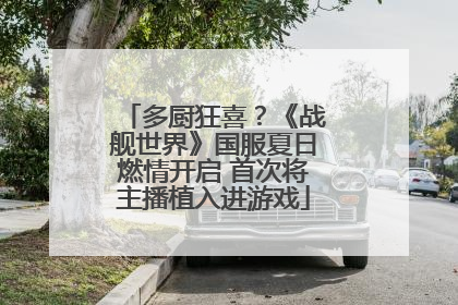 多厨狂喜？《战舰世界》国服夏日燃情开启 首次将主播植入进游戏