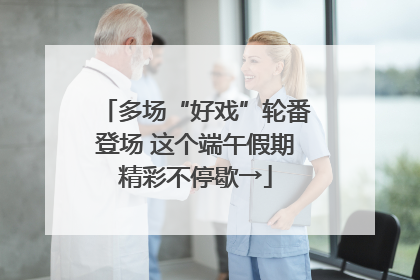 多场“好戏”轮番登场 这个端午假期精彩不停歇→