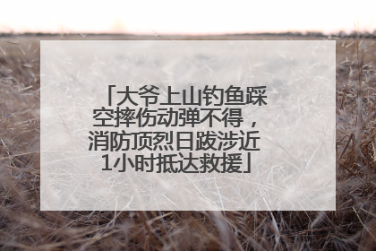 大爷上山钓鱼踩空摔伤动弹不得，消防顶烈日跋涉近1小时抵达救援