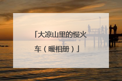 大凉山里的慢火车（暖相册）