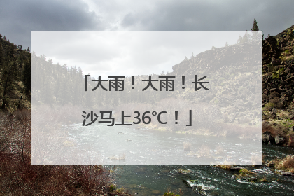 大雨！大雨！长沙马上36℃！