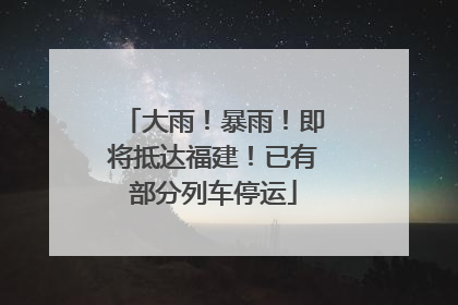大雨！暴雨！即将抵达福建！已有部分列车停运