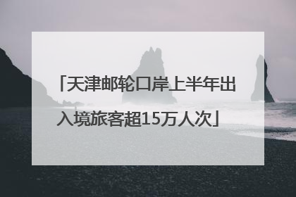 天津邮轮口岸上半年出入境旅客超15万人次