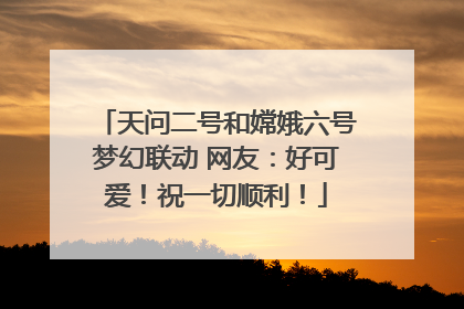 天问二号和嫦娥六号梦幻联动 网友：好可爱！祝一切顺利！