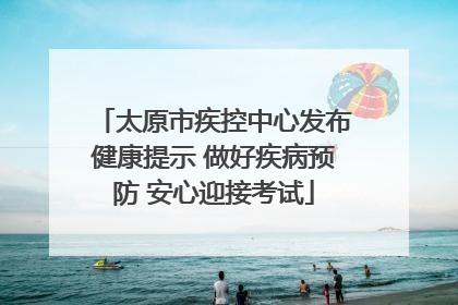太原市疾控中心发布健康提示 做好疾病预防 安心迎接考试