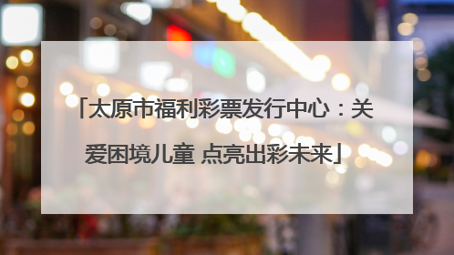 太原市福利彩票发行中心：关爱困境儿童 点亮出彩未来