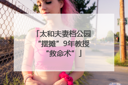 太和夫妻档公园“摆摊”9年教授“救命术”